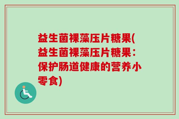 益生菌裸藻压片糖果(益生菌裸藻压片糖果:保护肠道健康的营养小零食) 益生菌裸藻压片糖果(益生菌裸藻压片糖果:保护肠道健康的营养小零食)