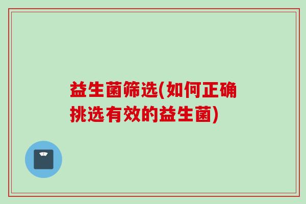 益生菌筛选(如何正确挑选有效的益生菌)