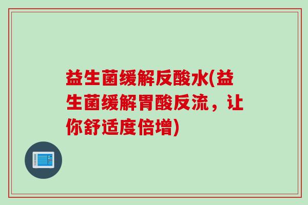 益生菌缓解反酸水(益生菌缓解胃酸反流，让你舒适度倍增)