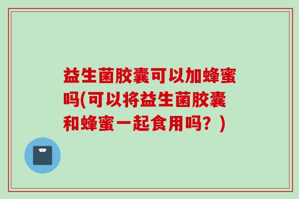 益生菌胶囊可以加蜂蜜吗(可以将益生菌胶囊和蜂蜜一起食用吗？)