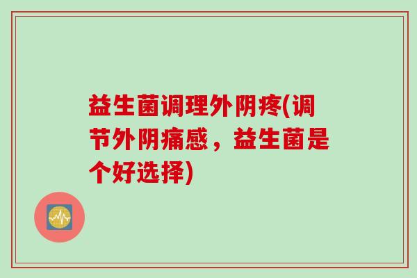 益生菌调理外阴疼(调节外阴痛感，益生菌是个好选择)