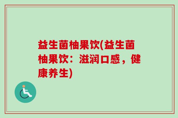 益生菌柚果饮(益生菌柚果饮:滋润口感,健康养生) 益生菌柚果饮(益生菌柚果饮:滋润口感,健康养生)