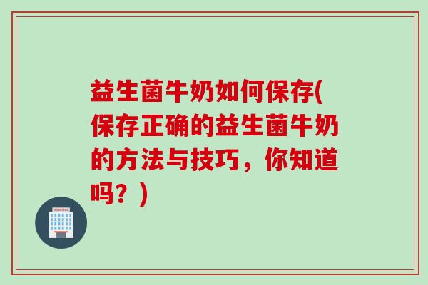 益生菌牛奶如何保存(保存正确的益生菌牛奶的方法与技巧,你知道吗?) 益生菌牛奶如何保存(保存正确的益生菌牛奶的方法与技巧,你知道吗?)