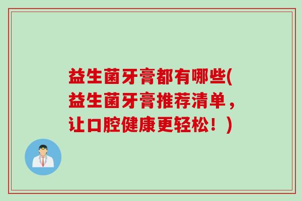 益生菌牙膏都有哪些(益生菌牙膏推荐清单,让口腔健康更轻松!) 益生菌牙膏都有哪些(益生菌牙膏推荐清单,让口腔健康更轻松!)