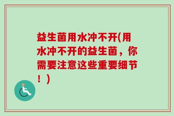 益生菌用水冲不开(用水冲不开的益生菌,你需要注意这些重要细节!) 益生菌用水冲不开(用水冲不开的益生菌,你需要注意这些重要细节!)