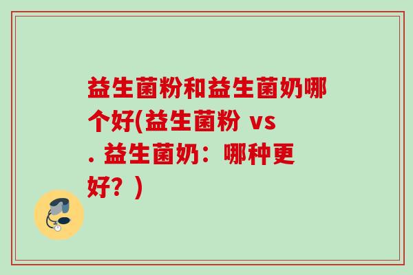 益生菌粉和益生菌奶哪个好(益生菌粉 vs. 益生菌奶:哪种更好?) 益生菌粉和益生菌奶哪个好(益生菌粉 vs. 益生菌奶:哪种更好?)