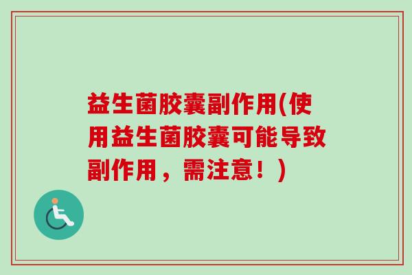 益生菌胶囊副作用(使用益生菌胶囊可能导致副作用,需注意!) 益生菌胶囊副作用(使用益生菌胶囊可能导致副作用,需注意!)