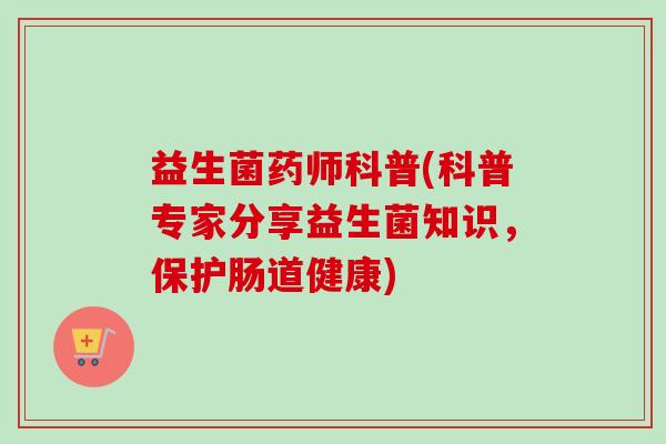 益生菌药师科普(科普专家分享益生菌知识,保护肠道健康) 益生菌药师科普(科普专家分享益生菌知识,保护肠道健康)