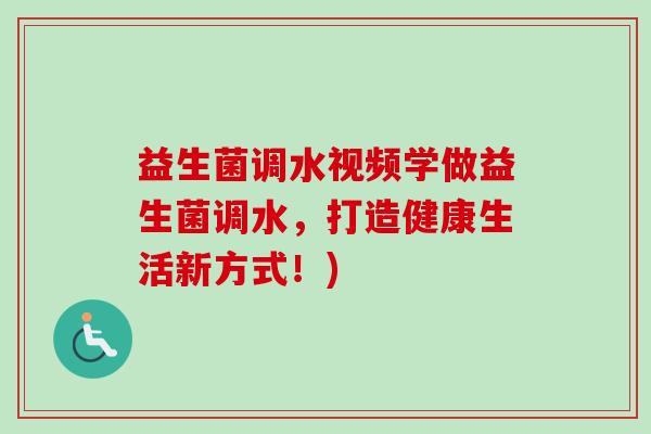 益生菌调水视频学做益生菌调水,打造健康生活新方式!) 益生菌调水视频学做益生菌调水,打造健康生活新方式!)