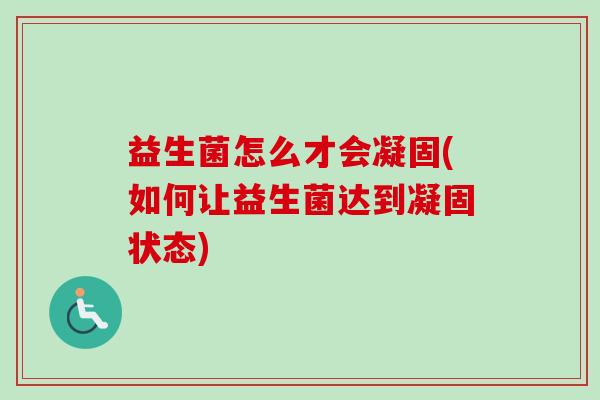 益生菌怎么才会凝固(如何让益生菌达到凝固状态)