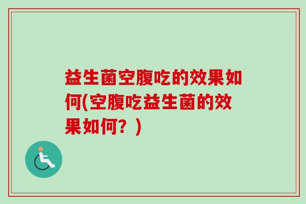 益生菌空腹吃的效果如何(空腹吃益生菌的效果如何?) 益生菌空腹吃的效果如何(空腹吃益生菌的效果如何?)