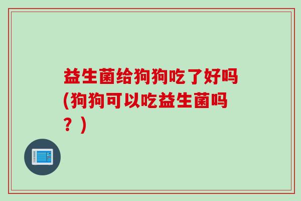 益生菌给狗狗吃了好吗(狗狗可以吃益生菌吗?) 益生菌给狗狗吃了好吗(狗狗可以吃益生菌吗?)