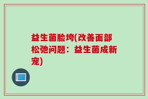 益生菌脸垮(改善面部松弛问题：益生菌成新宠)