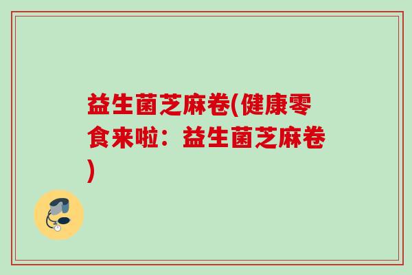 益生菌芝麻卷(健康零食来啦:益生菌芝麻卷) 益生菌芝麻卷(健康零食来啦:益生菌芝麻卷)