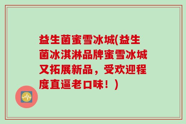益生菌蜜雪冰城(益生菌冰淇淋品牌蜜雪冰城又拓展新品，受欢迎程度直逼老口味！)