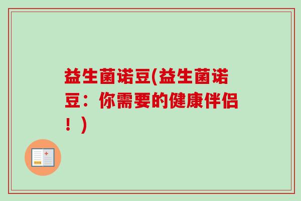 益生菌诺豆(益生菌诺豆:你需要的健康伴侣!) 益生菌诺豆(益生菌诺豆:你需要的健康伴侣!)