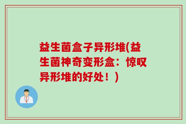 益生菌盒子异形堆(益生菌神奇变形盒:惊叹异形堆的好处!) 益生菌盒子异形堆(益生菌神奇变形盒:惊叹异形堆的好处!)