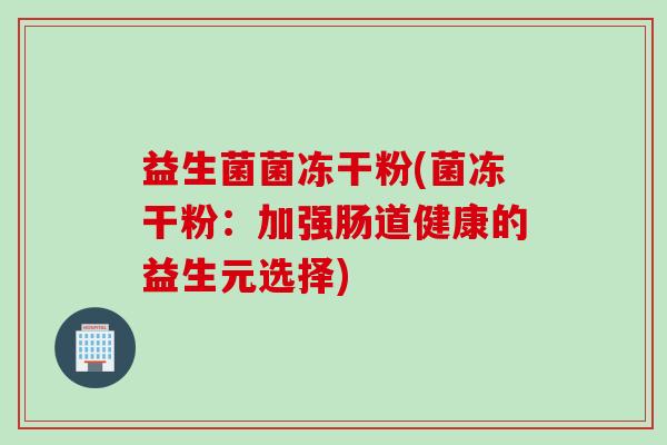 益生菌菌冻干粉(菌冻干粉:加强肠道健康的益生元选择) 益生菌菌冻干粉(菌冻干粉:加强肠道健康的益生元选择)