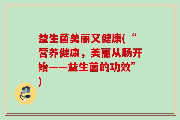 益生菌美丽又健康(“营养健康,美丽从肠开始——益生菌的功效”) 益生菌美丽又健康(“营养健康,美丽从肠开始——益生菌的功效”)