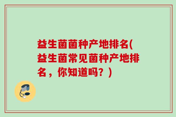 益生菌菌种产地排名(益生菌常见菌种产地排名,你知道吗?) 益生菌菌种产地排名(益生菌常见菌种产地排名,你知道吗?)