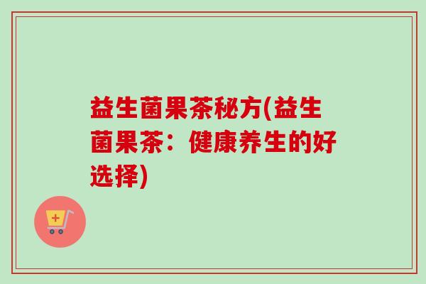 益生菌果茶秘方(益生菌果茶:健康养生的好选择) 益生菌果茶秘方(益生菌果茶:健康养生的好选择)