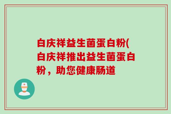 白庆祥益生菌蛋白粉(白庆祥推出益生菌蛋白粉,助您健康肠道 白庆祥益生菌蛋白粉(白庆祥推出益生菌蛋白粉,助您健康肠道