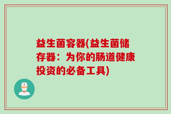 益生菌容器(益生菌储存器:为你的肠道健康投资的必备工具) 益生菌容器(益生菌储存器:为你的肠道健康投资的必备工具)
