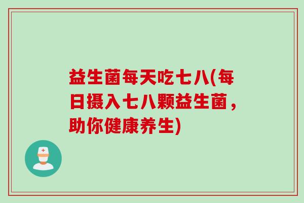 益生菌每天吃七八(每日摄入七八颗益生菌，助你健康养生)