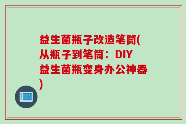 益生菌瓶子改造笔筒(从瓶子到笔筒:DIY益生菌瓶变身办公神器) 益生菌瓶子改造笔筒(从瓶子到笔筒:DIY益生菌瓶变身办公神器)