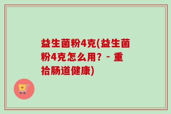益生菌粉4克(益生菌粉4克怎么用?- 重拾肠道健康) 益生菌粉4克(益生菌粉4克怎么用?- 重拾肠道健康)