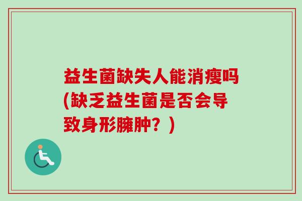 益生菌缺失人能消瘦吗(缺乏益生菌是否会导致身形臃肿?) 益生菌缺失人能消瘦吗(缺乏益生菌是否会导致身形臃肿?)
