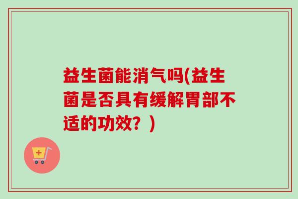 益生菌能消气吗(益生菌是否具有缓解胃部不适的功效？)