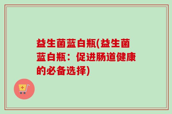 益生菌蓝白瓶(益生菌蓝白瓶：促进肠道健康的必备选择)