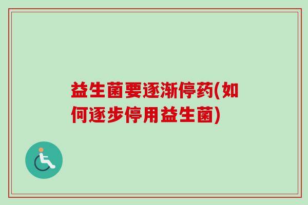 益生菌要逐渐停药(如何逐步停用益生菌) 益生菌要逐渐停药(如何逐步停用益生菌)