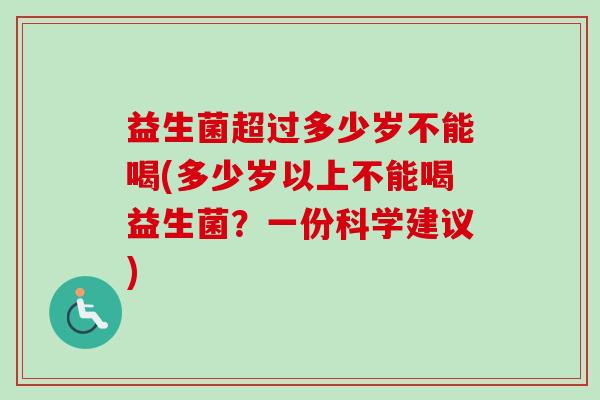 益生菌超过多少岁不能喝(多少岁以上不能喝益生菌?一份科学建议) 益生菌超过多少岁不能喝(多少岁以上不能喝益生菌?一份科学建议)