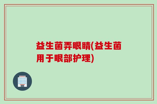益生菌弄眼睛(益生菌用于眼部护理) 益生菌弄眼睛(益生菌用于眼部护理)