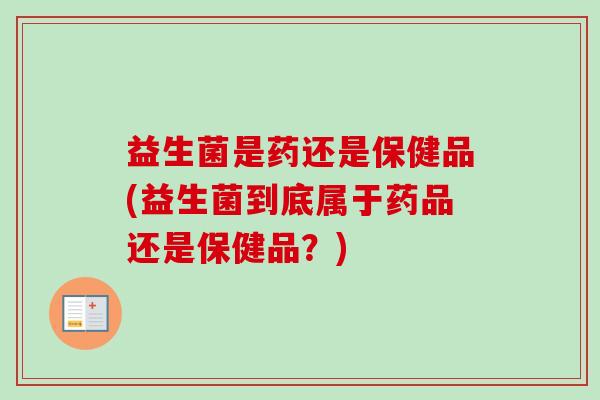 益生菌是药还是保健品(益生菌到底属于药品还是保健品？)