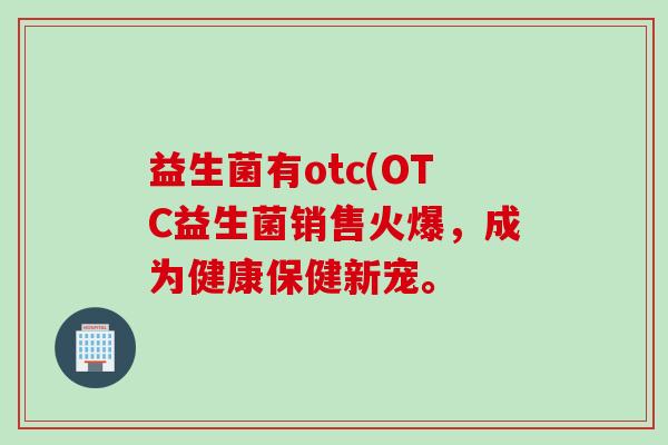 益生菌有otc(OTC益生菌销售火爆,成为健康保健新宠。 益生菌有otc(OTC益生菌销售火爆,成为健康保健新宠。