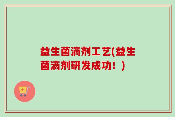 益生菌滴剂工艺(益生菌滴剂研发成功!) 益生菌滴剂工艺(益生菌滴剂研发成功!)
