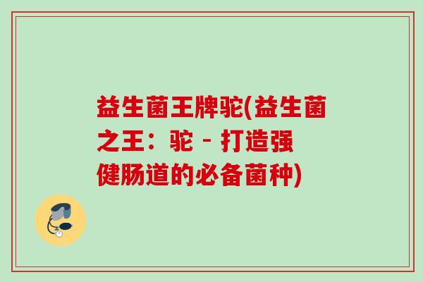 益生菌王牌驼(益生菌之王:驼 - 打造强健肠道的必备菌种) 益生菌王牌驼(益生菌之王:驼 - 打造强健肠道的必备菌种)