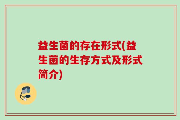 益生菌的存在形式(益生菌的生存方式及形式简介) 益生菌的存在形式(益生菌的生存方式及形式简介)