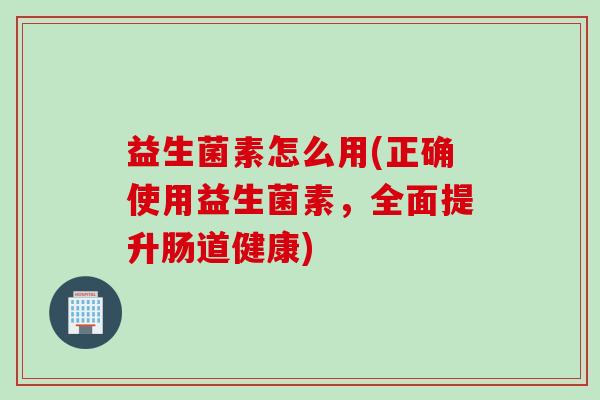 益生菌素怎么用(正确使用益生菌素,全面提升肠道健康) 益生菌素怎么用(正确使用益生菌素,全面提升肠道健康)