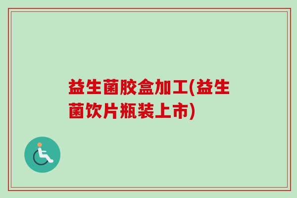 益生菌胶盒加工(益生菌饮片瓶装上市) 益生菌胶盒加工(益生菌饮片瓶装上市)