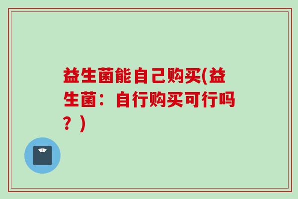 益生菌能自己购买(益生菌：自行购买可行吗？)
