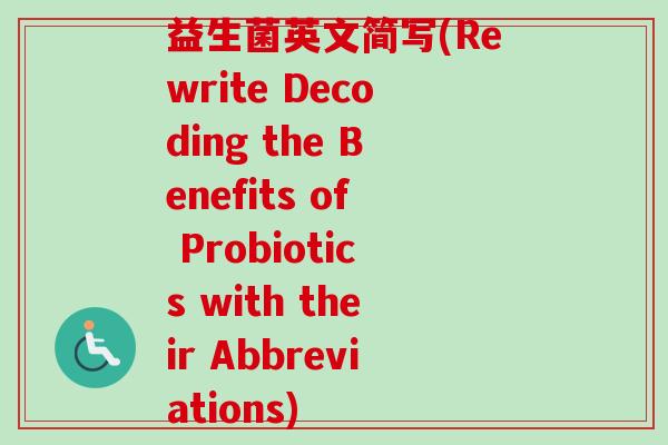 益生菌英文简写(Rewrite Decoding the Benefits of Probiotics with their Abbreviations) 益生菌英文简写(Rewrite Decoding the Benefits of Probiotics with their Abbreviations)