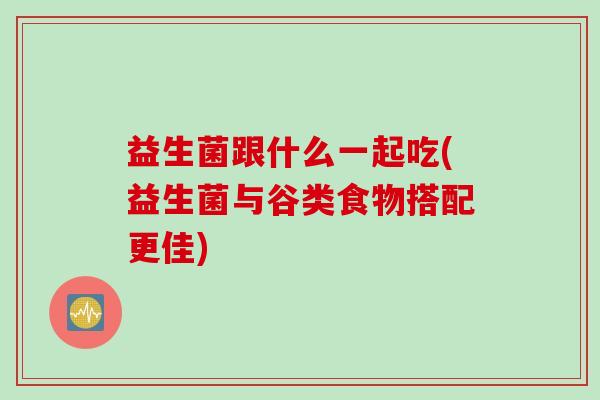 益生菌跟什么一起吃(益生菌与谷类食物搭配更佳)