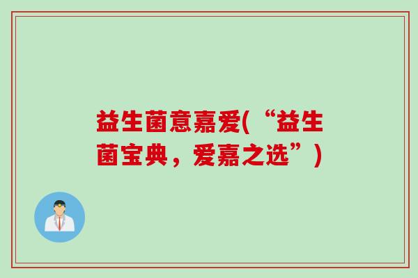 益生菌意嘉爱(“益生菌宝典,爱嘉之选”) 益生菌意嘉爱(“益生菌宝典,爱嘉之选”)