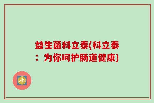 益生菌科立泰(科立泰:为你呵护肠道健康) 益生菌科立泰(科立泰:为你呵护肠道健康)