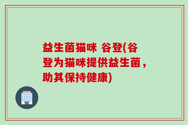 益生菌猫咪 谷登(谷登为猫咪提供益生菌,助其保持健康) 益生菌猫咪 谷登(谷登为猫咪提供益生菌,助其保持健康)