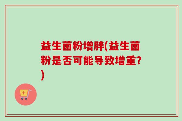益生菌粉增胖(益生菌粉是否可能导致增重?) 益生菌粉增胖(益生菌粉是否可能导致增重?)